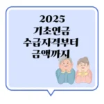 기초연금 2025년 최신 버전 , 수급자격부터 금액까지 한 번에 이해하는 쉬운 설명