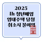 lh 청년매입임대주택 당첨 취소시 불이익: 2025년 최신 정보, 꼭 알아야 할 모든 것